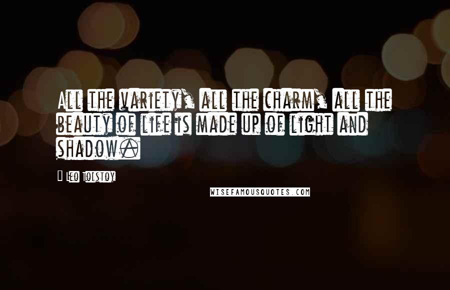 Leo Tolstoy Quotes: All the variety, all the charm, all the beauty of life is made up of light and shadow.