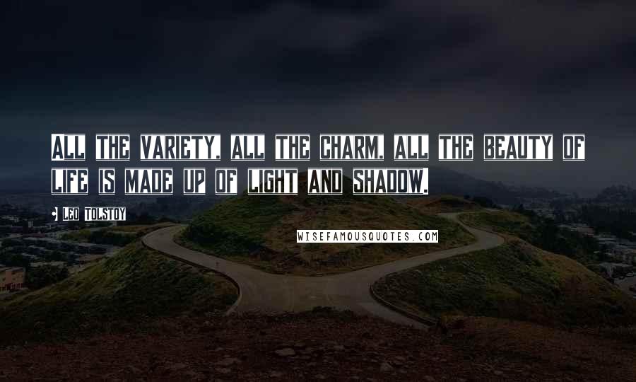 Leo Tolstoy Quotes: All the variety, all the charm, all the beauty of life is made up of light and shadow.