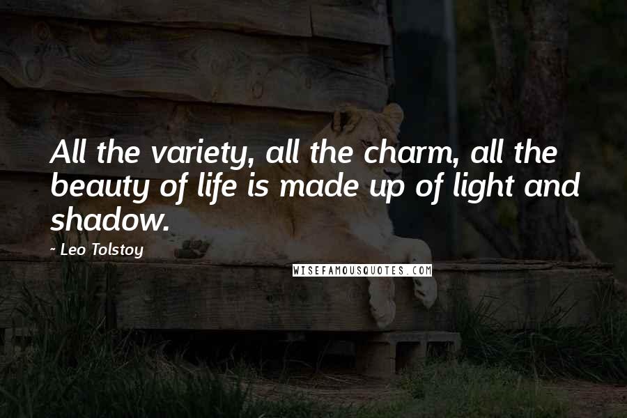 Leo Tolstoy Quotes: All the variety, all the charm, all the beauty of life is made up of light and shadow.