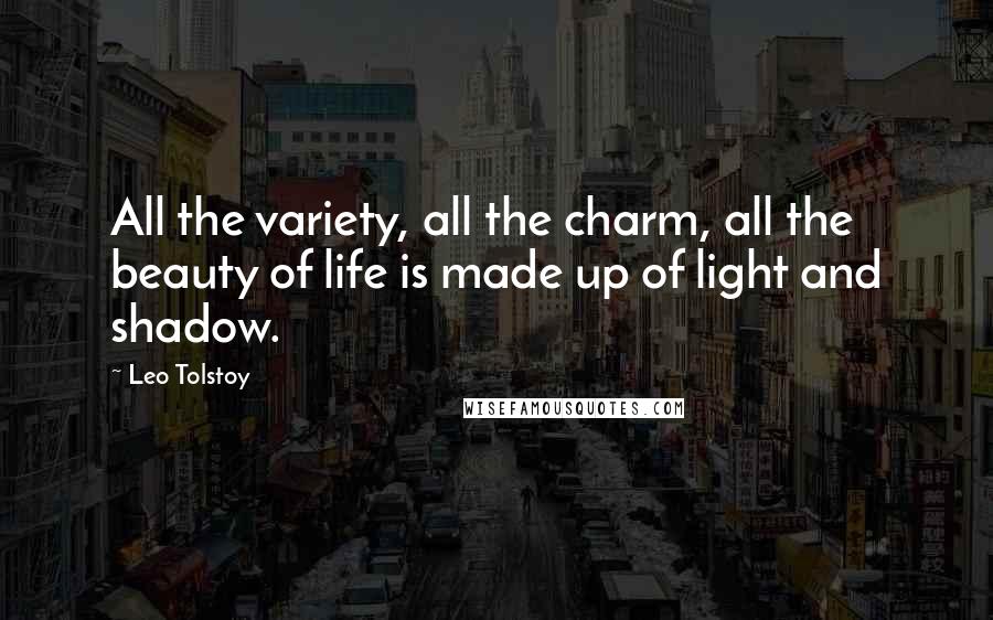 Leo Tolstoy Quotes: All the variety, all the charm, all the beauty of life is made up of light and shadow.