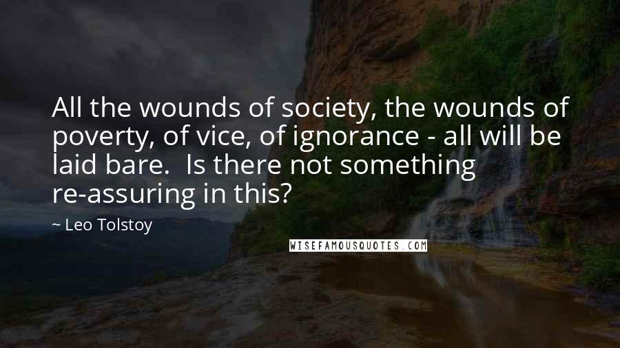 Leo Tolstoy Quotes: All the wounds of society, the wounds of poverty, of vice, of ignorance - all will be laid bare. Is there not something re-assuring in this?