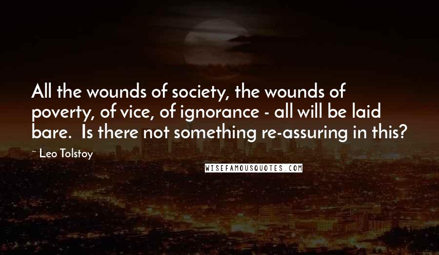 Leo Tolstoy Quotes: All the wounds of society, the wounds of poverty, of vice, of ignorance - all will be laid bare.  Is there not something re-assuring in this?
