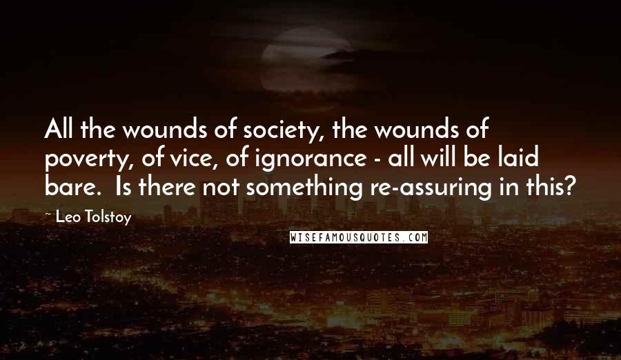 Leo Tolstoy Quotes: All the wounds of society, the wounds of poverty, of vice, of ignorance - all will be laid bare. Is there not something re-assuring in this?