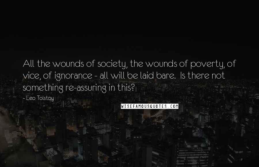 Leo Tolstoy Quotes: All the wounds of society, the wounds of poverty, of vice, of ignorance - all will be laid bare.  Is there not something re-assuring in this?