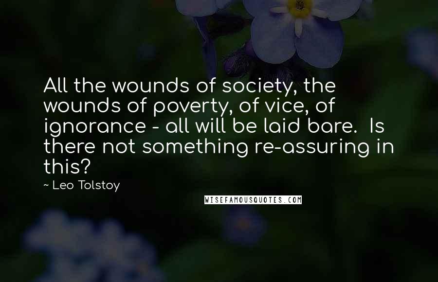 Leo Tolstoy Quotes: All the wounds of society, the wounds of poverty, of vice, of ignorance - all will be laid bare.  Is there not something re-assuring in this?