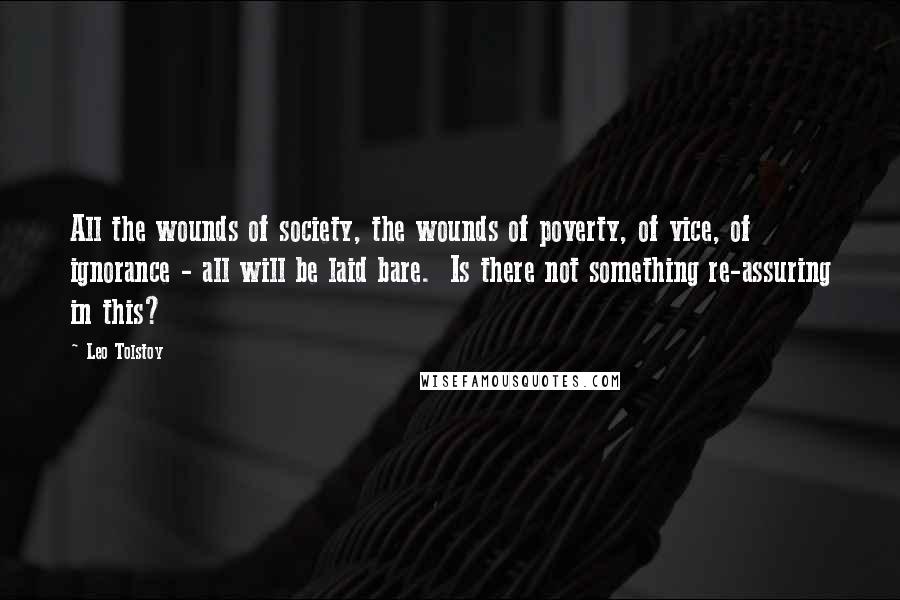 Leo Tolstoy Quotes: All the wounds of society, the wounds of poverty, of vice, of ignorance - all will be laid bare.  Is there not something re-assuring in this?