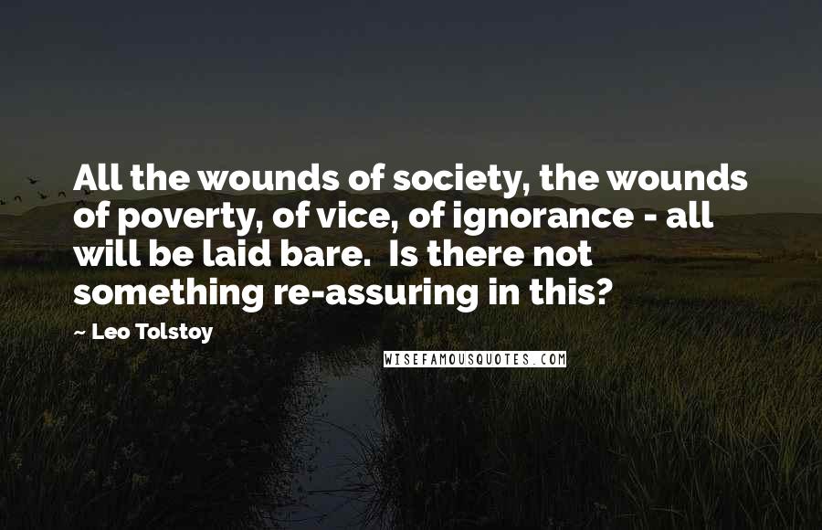 Leo Tolstoy Quotes: All the wounds of society, the wounds of poverty, of vice, of ignorance - all will be laid bare. Is there not something re-assuring in this?