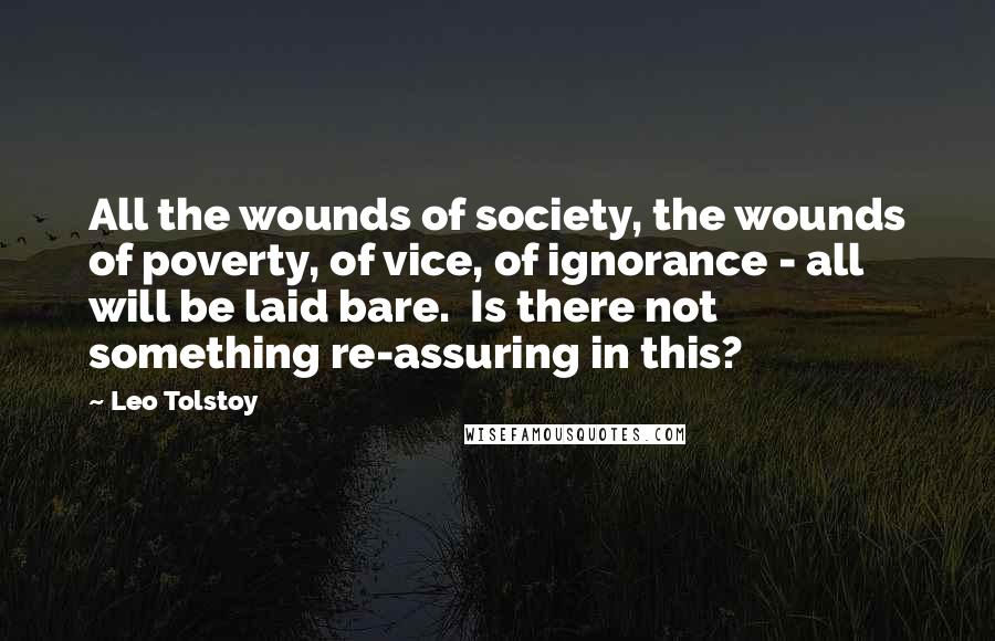 Leo Tolstoy Quotes: All the wounds of society, the wounds of poverty, of vice, of ignorance - all will be laid bare.  Is there not something re-assuring in this?