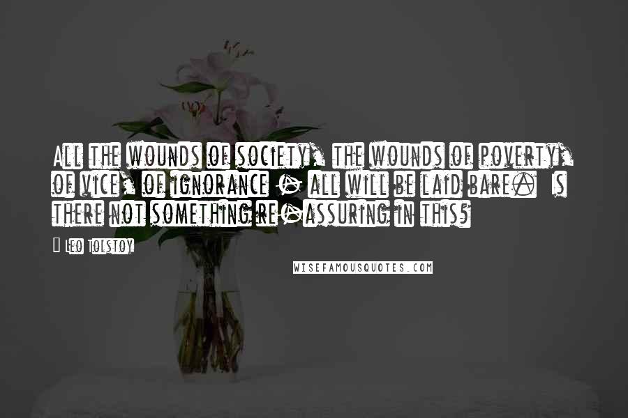 Leo Tolstoy Quotes: All the wounds of society, the wounds of poverty, of vice, of ignorance - all will be laid bare.  Is there not something re-assuring in this?