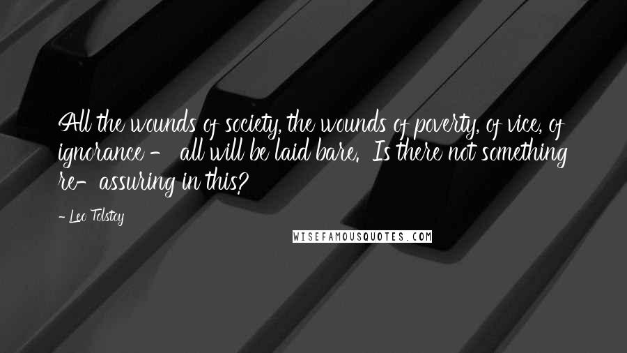 Leo Tolstoy Quotes: All the wounds of society, the wounds of poverty, of vice, of ignorance - all will be laid bare. Is there not something re-assuring in this?