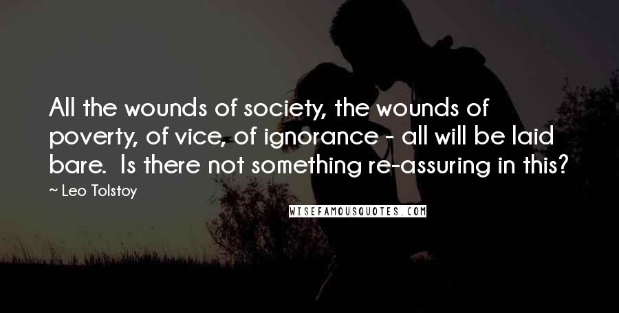 Leo Tolstoy Quotes: All the wounds of society, the wounds of poverty, of vice, of ignorance - all will be laid bare.  Is there not something re-assuring in this?