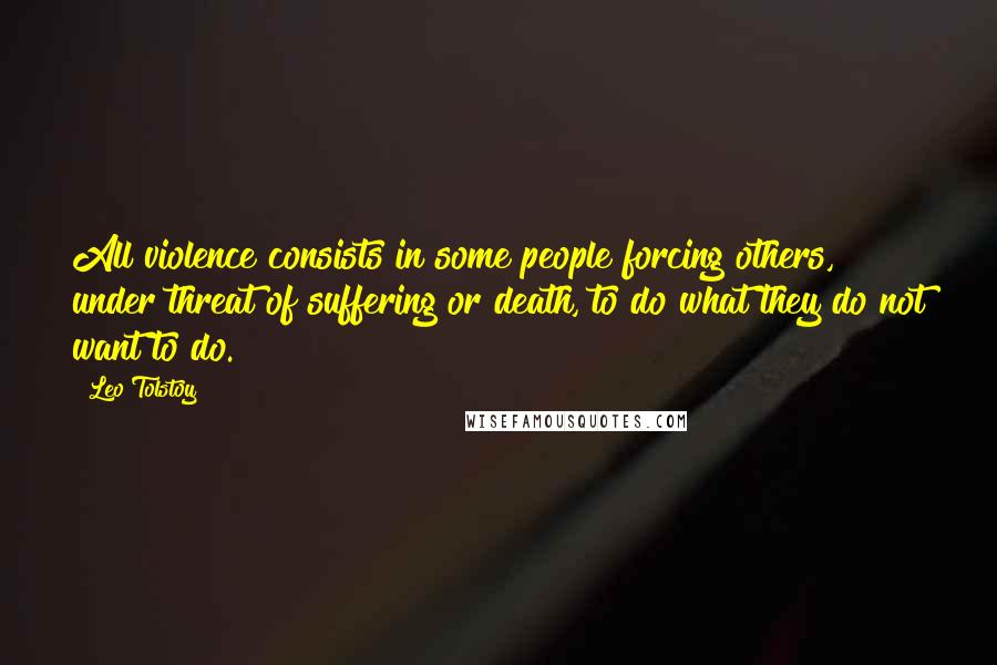 Leo Tolstoy Quotes: All violence consists in some people forcing others, under threat of suffering or death, to do what they do not want to do.