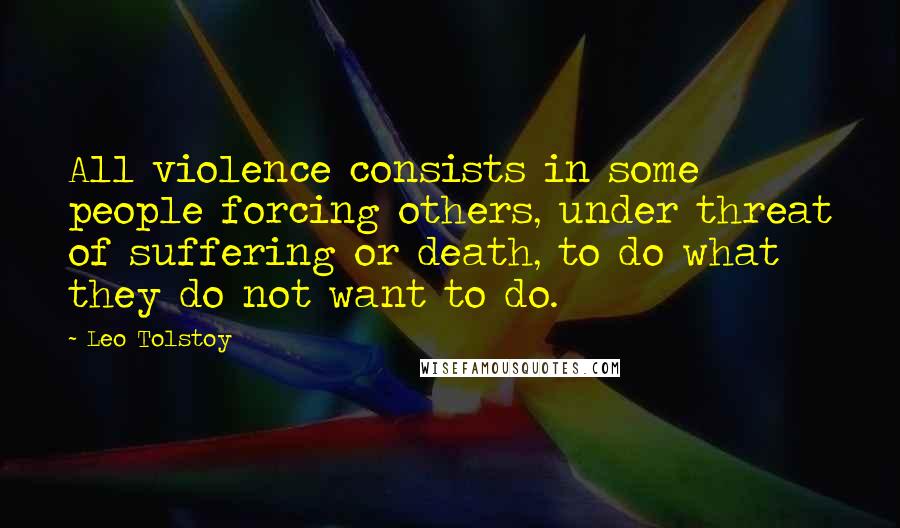 Leo Tolstoy Quotes: All violence consists in some people forcing others, under threat of suffering or death, to do what they do not want to do.