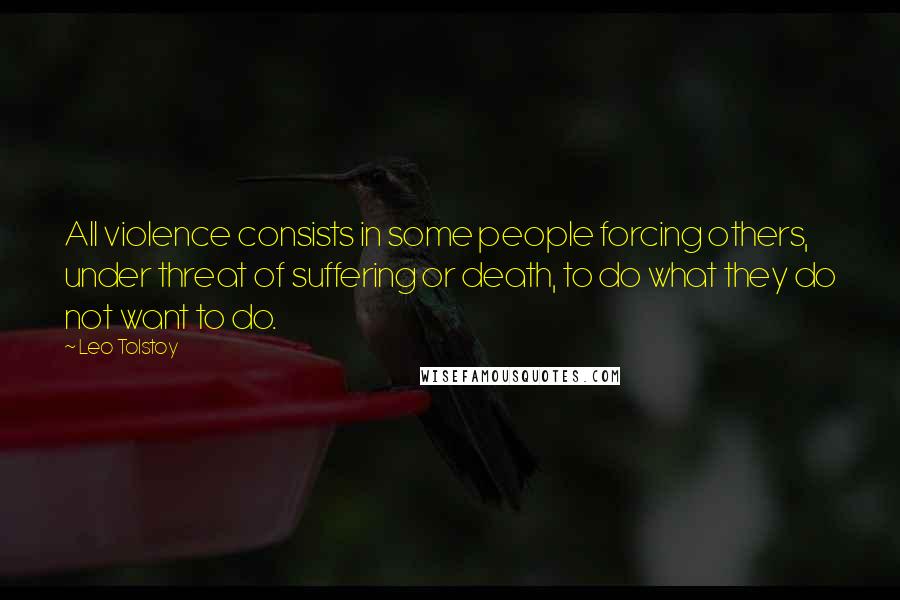 Leo Tolstoy Quotes: All violence consists in some people forcing others, under threat of suffering or death, to do what they do not want to do.