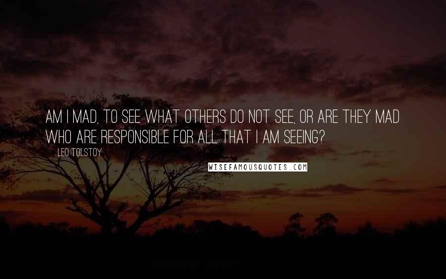 Leo Tolstoy Quotes: Am I mad, to see what others do not see, or are they mad who are responsible for all that I am seeing?