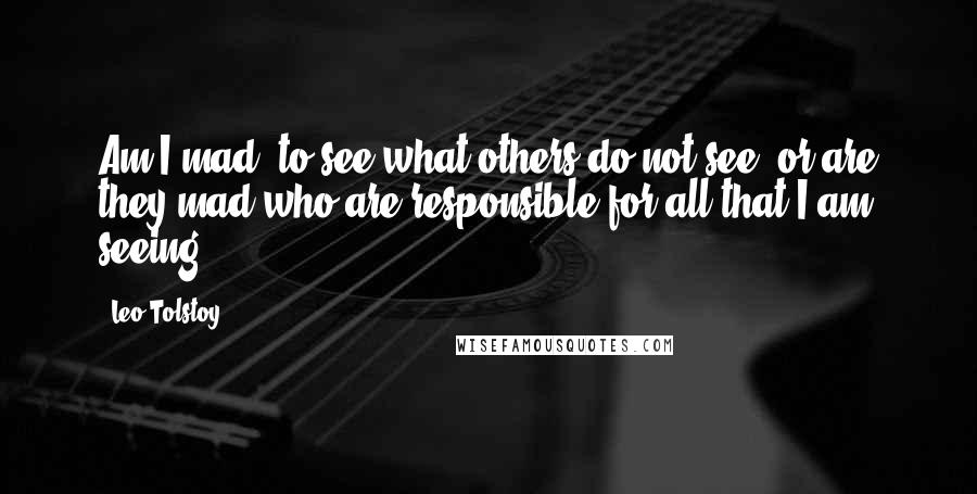 Leo Tolstoy Quotes: Am I mad, to see what others do not see, or are they mad who are responsible for all that I am seeing?