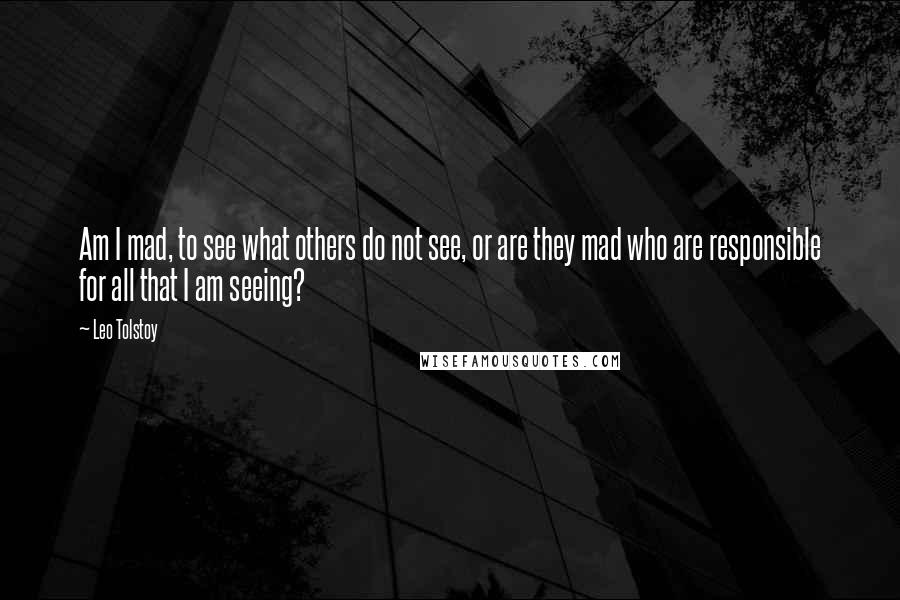 Leo Tolstoy Quotes: Am I mad, to see what others do not see, or are they mad who are responsible for all that I am seeing?