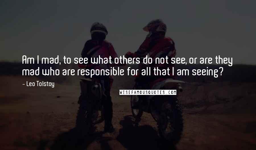 Leo Tolstoy Quotes: Am I mad, to see what others do not see, or are they mad who are responsible for all that I am seeing?