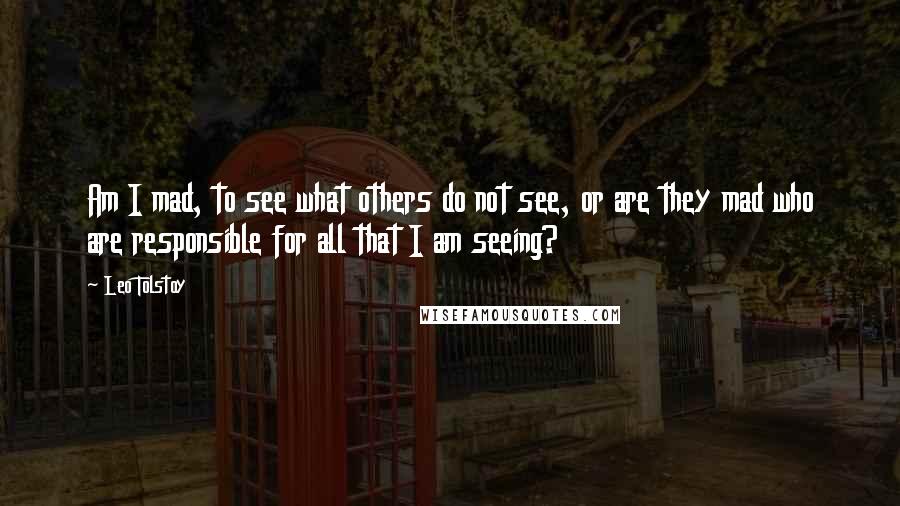 Leo Tolstoy Quotes: Am I mad, to see what others do not see, or are they mad who are responsible for all that I am seeing?