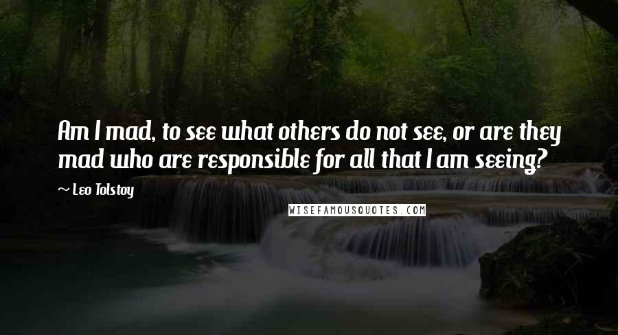 Leo Tolstoy Quotes: Am I mad, to see what others do not see, or are they mad who are responsible for all that I am seeing?