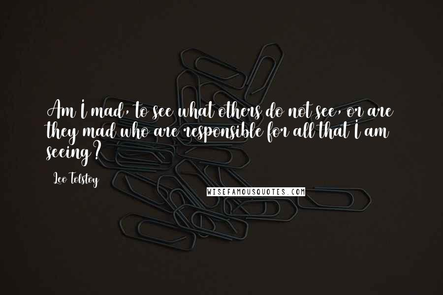 Leo Tolstoy Quotes: Am I mad, to see what others do not see, or are they mad who are responsible for all that I am seeing?