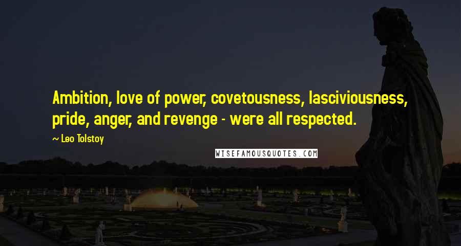 Leo Tolstoy Quotes: Ambition, love of power, covetousness, lasciviousness, pride, anger, and revenge - were all respected.