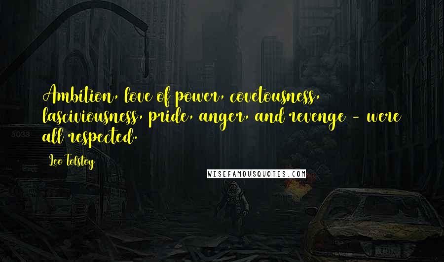 Leo Tolstoy Quotes: Ambition, love of power, covetousness, lasciviousness, pride, anger, and revenge - were all respected.