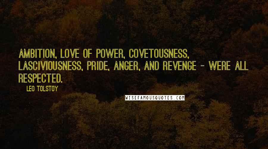 Leo Tolstoy Quotes: Ambition, love of power, covetousness, lasciviousness, pride, anger, and revenge - were all respected.