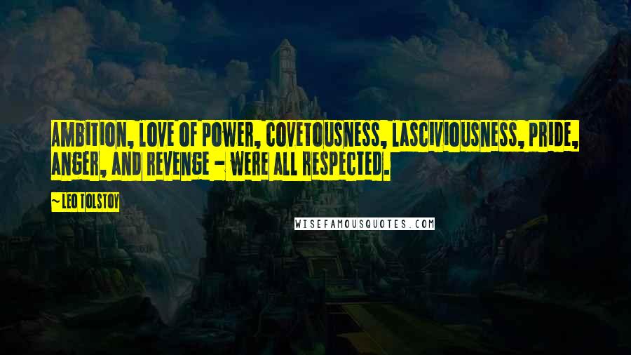 Leo Tolstoy Quotes: Ambition, love of power, covetousness, lasciviousness, pride, anger, and revenge - were all respected.