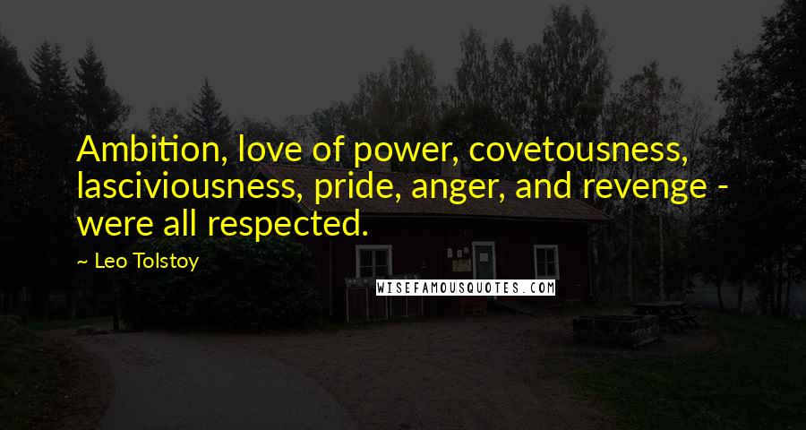 Leo Tolstoy Quotes: Ambition, love of power, covetousness, lasciviousness, pride, anger, and revenge - were all respected.