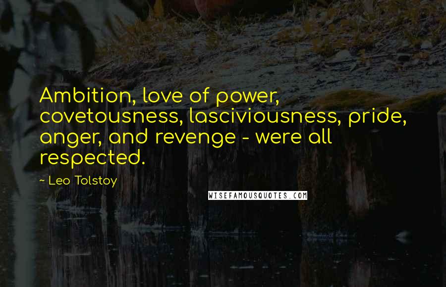 Leo Tolstoy Quotes: Ambition, love of power, covetousness, lasciviousness, pride, anger, and revenge - were all respected.