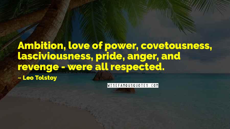 Leo Tolstoy Quotes: Ambition, love of power, covetousness, lasciviousness, pride, anger, and revenge - were all respected.