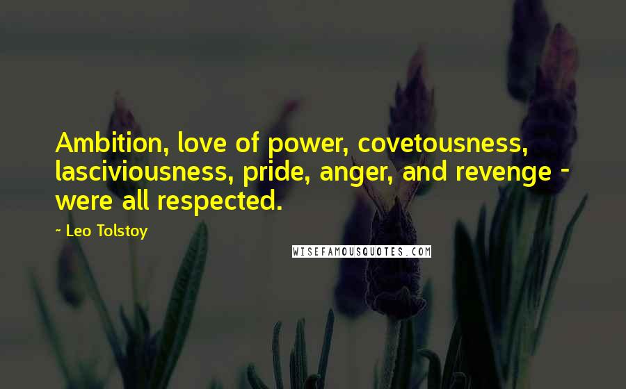 Leo Tolstoy Quotes: Ambition, love of power, covetousness, lasciviousness, pride, anger, and revenge - were all respected.