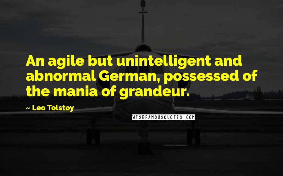 Leo Tolstoy Quotes: An agile but unintelligent and abnormal German, possessed of the mania of grandeur.