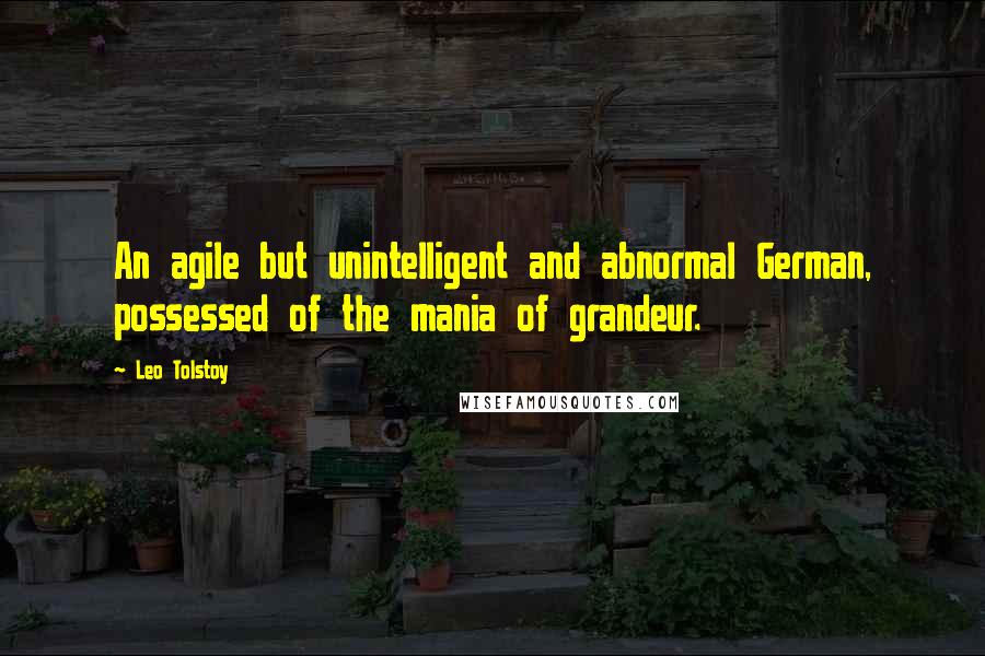 Leo Tolstoy Quotes: An agile but unintelligent and abnormal German, possessed of the mania of grandeur.