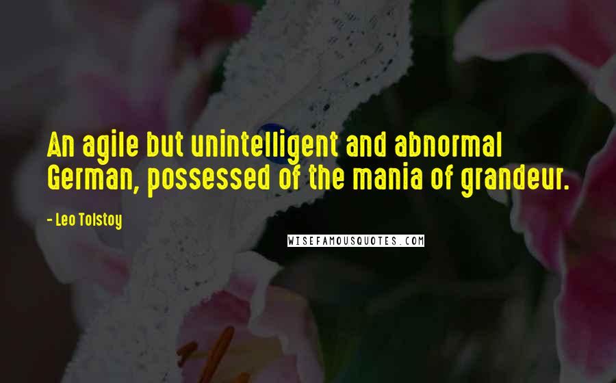 Leo Tolstoy Quotes: An agile but unintelligent and abnormal German, possessed of the mania of grandeur.