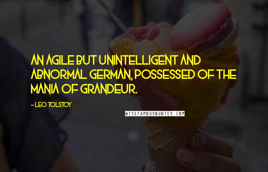 Leo Tolstoy Quotes: An agile but unintelligent and abnormal German, possessed of the mania of grandeur.