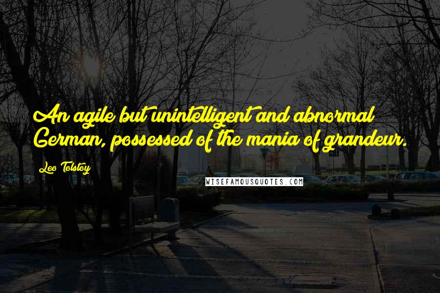 Leo Tolstoy Quotes: An agile but unintelligent and abnormal German, possessed of the mania of grandeur.