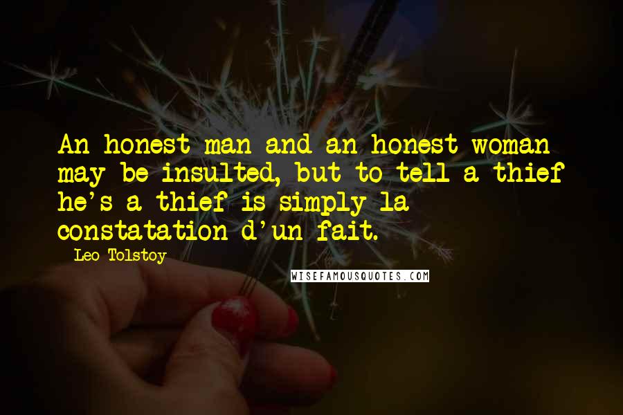 Leo Tolstoy Quotes: An honest man and an honest woman may be insulted, but to tell a thief he's a thief is simply la constatation d'un fait.