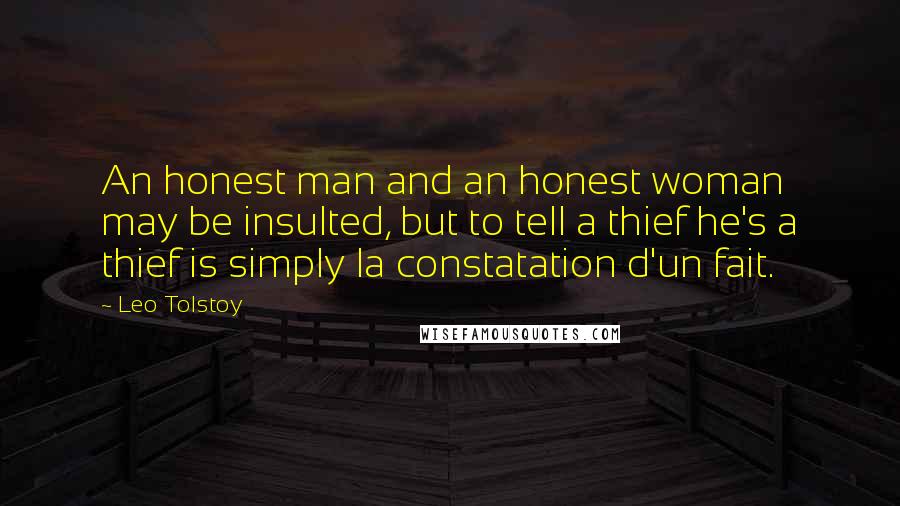 Leo Tolstoy Quotes: An honest man and an honest woman may be insulted, but to tell a thief he's a thief is simply la constatation d'un fait.