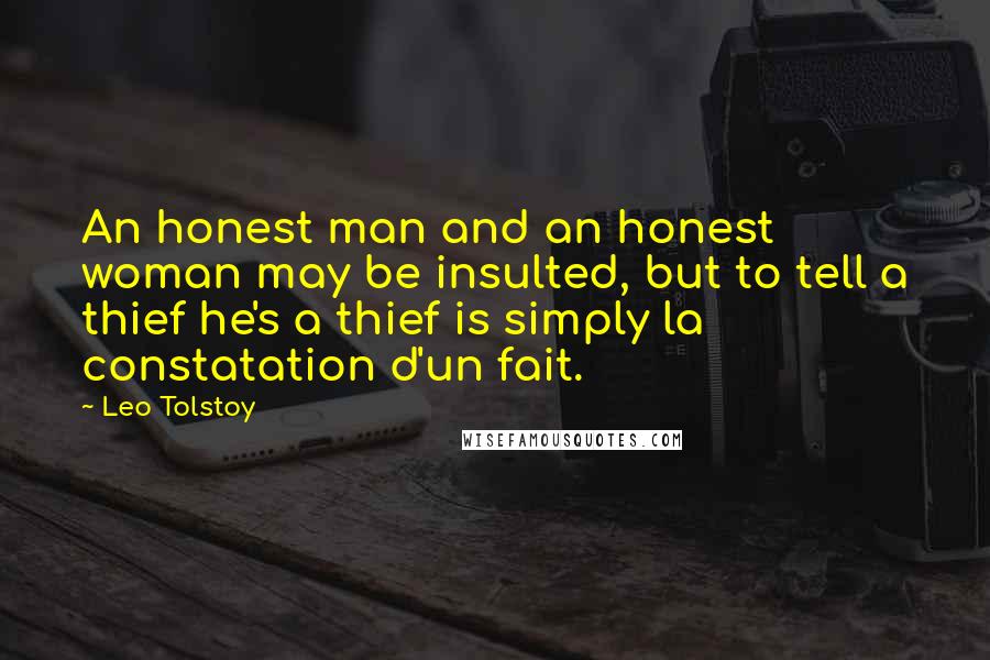 Leo Tolstoy Quotes: An honest man and an honest woman may be insulted, but to tell a thief he's a thief is simply la constatation d'un fait.