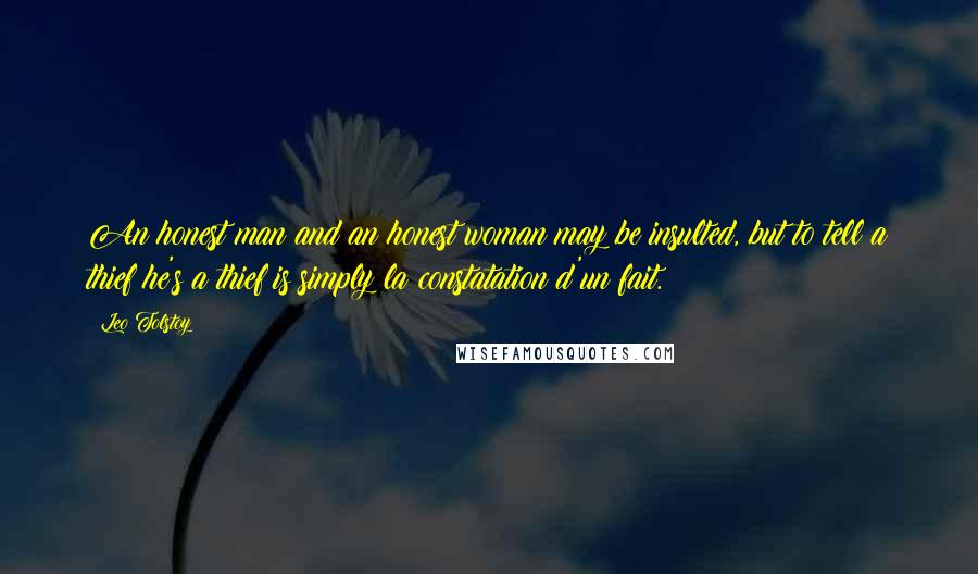 Leo Tolstoy Quotes: An honest man and an honest woman may be insulted, but to tell a thief he's a thief is simply la constatation d'un fait.