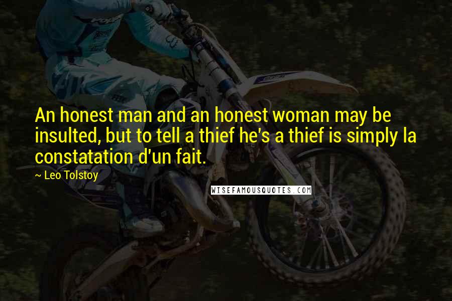 Leo Tolstoy Quotes: An honest man and an honest woman may be insulted, but to tell a thief he's a thief is simply la constatation d'un fait.