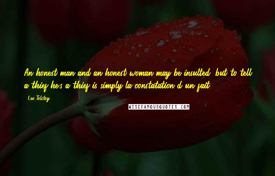 Leo Tolstoy Quotes: An honest man and an honest woman may be insulted, but to tell a thief he's a thief is simply la constatation d'un fait.