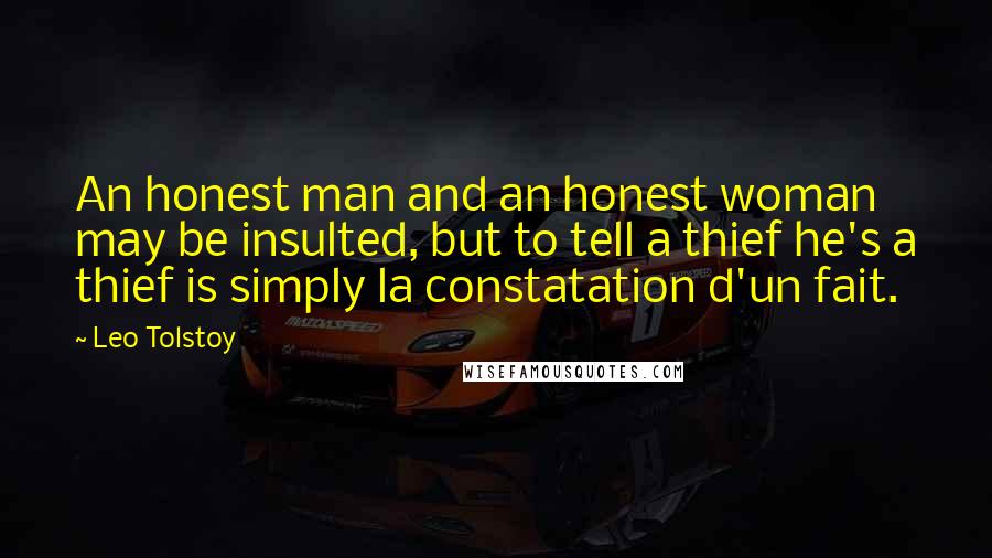 Leo Tolstoy Quotes: An honest man and an honest woman may be insulted, but to tell a thief he's a thief is simply la constatation d'un fait.