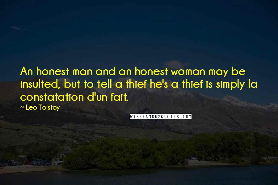 Leo Tolstoy Quotes: An honest man and an honest woman may be insulted, but to tell a thief he's a thief is simply la constatation d'un fait.