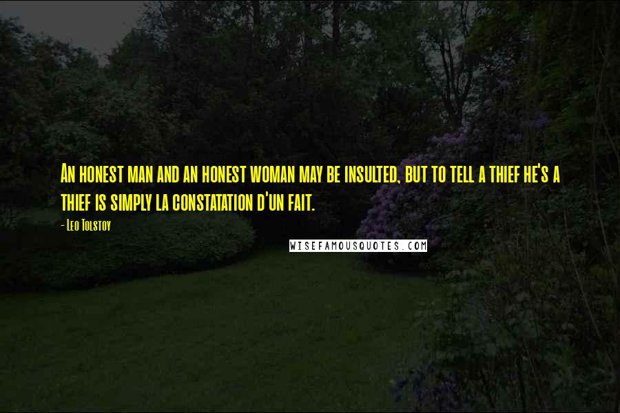 Leo Tolstoy Quotes: An honest man and an honest woman may be insulted, but to tell a thief he's a thief is simply la constatation d'un fait.