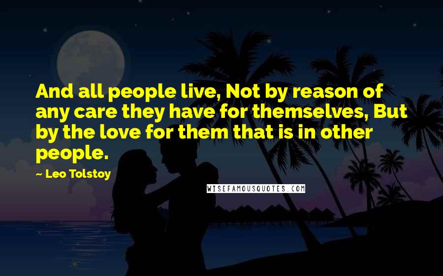 Leo Tolstoy Quotes: And all people live, Not by reason of any care they have for themselves, But by the love for them that is in other people.