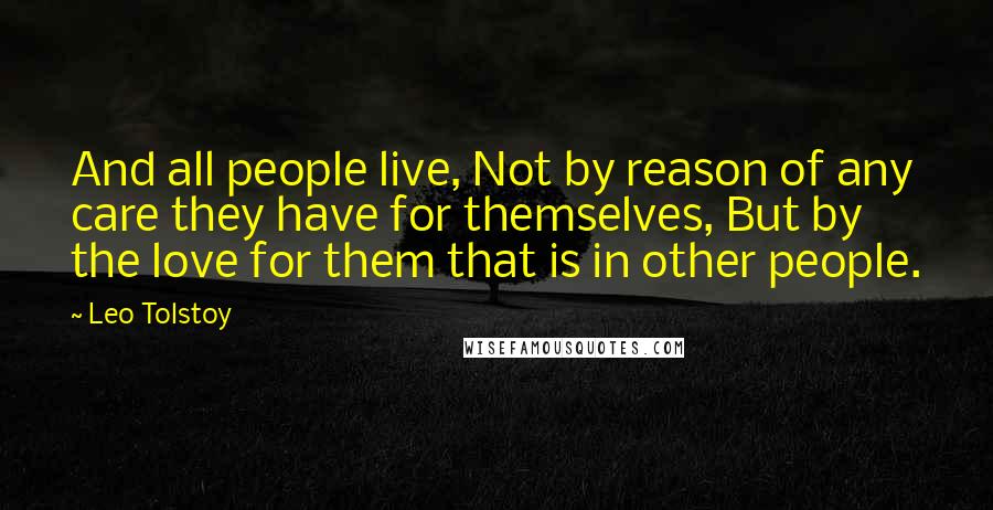 Leo Tolstoy Quotes: And all people live, Not by reason of any care they have for themselves, But by the love for them that is in other people.