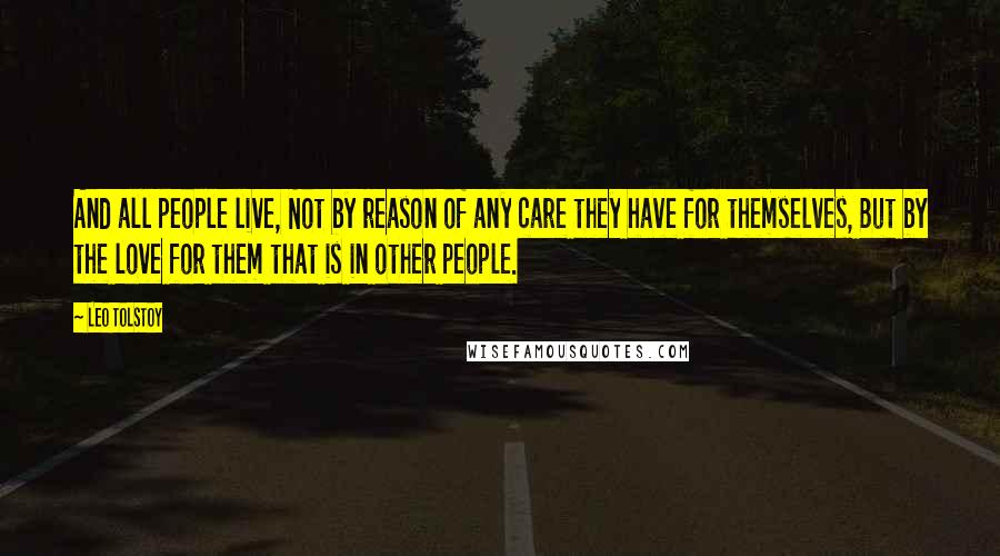 Leo Tolstoy Quotes: And all people live, Not by reason of any care they have for themselves, But by the love for them that is in other people.